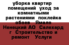 уборка квартир, помещений, уход за комнатными растениями, поклейка обоев - Ямало-Ненецкий АО, Салехард г. Строительство и ремонт » Услуги   